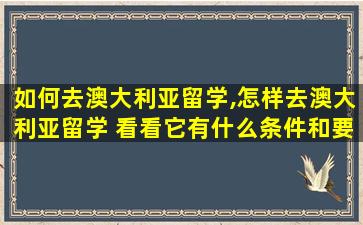 如何去澳大利亚留学,怎样去澳大利亚留学 看看它有什么条件和要求